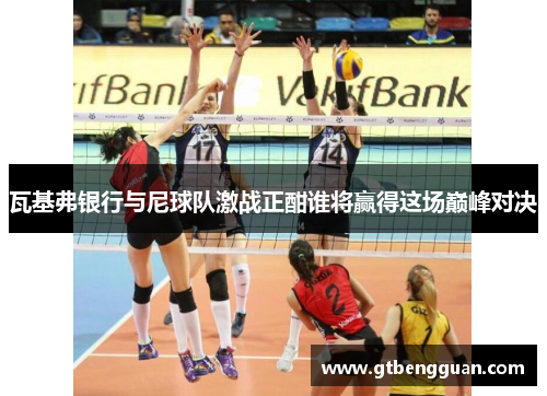 瓦基弗银行与尼球队激战正酣谁将赢得这场巅峰对决